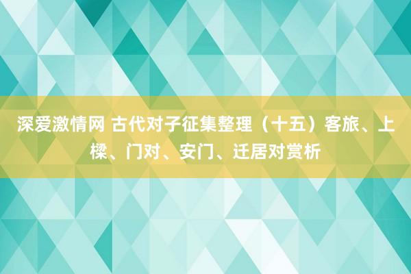 深爱激情网 古代对子征集整理（十五）客旅、上樑、门对、安门、迁居对赏析