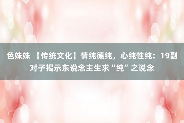 色妹妹 【传统文化】情纯德纯，心纯性纯：19副对子揭示东说念主生求“纯”之说念
