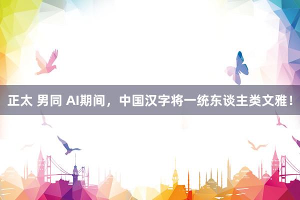 正太 男同 AI期间，中国汉字将一统东谈主类文雅！