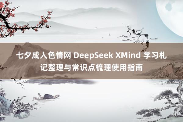 七夕成人色情网 DeepSeek XMind 学习札记整理与常识点梳理使用指南
