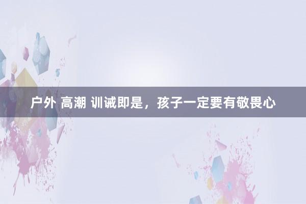 户外 高潮 训诫即是，孩子一定要有敬畏心