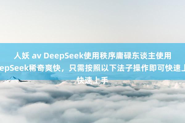 人妖 av DeepSeek使用秩序庸碌东谈主使用DeepSeek稀奇爽快,只需按照以下法子操作即可快速上手