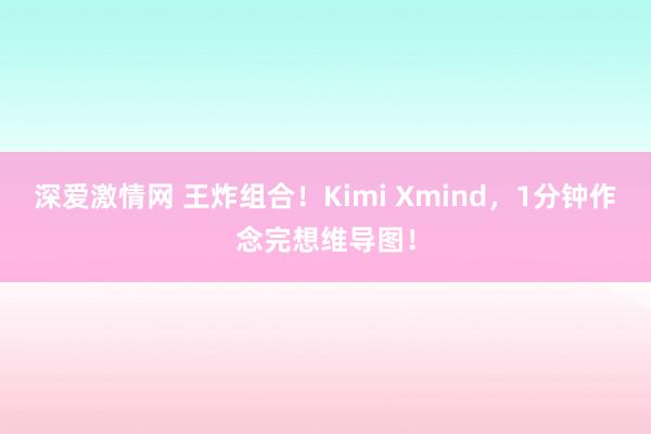 深爱激情网 王炸组合！Kimi Xmind，1分钟作念完想维导图！