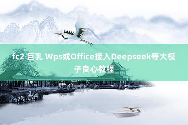 fc2 巨乳 Wps或Office接入Deepseek等大模子良心教程