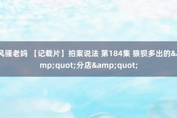 风骚老妈 【记载片】拍案说法 第184集 狼狈多出的&quot;分店&quot;