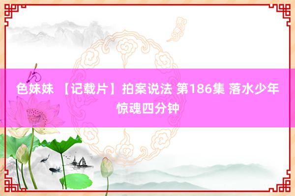 色妹妹 【记载片】拍案说法 第186集 落水少年惊魂四分钟
